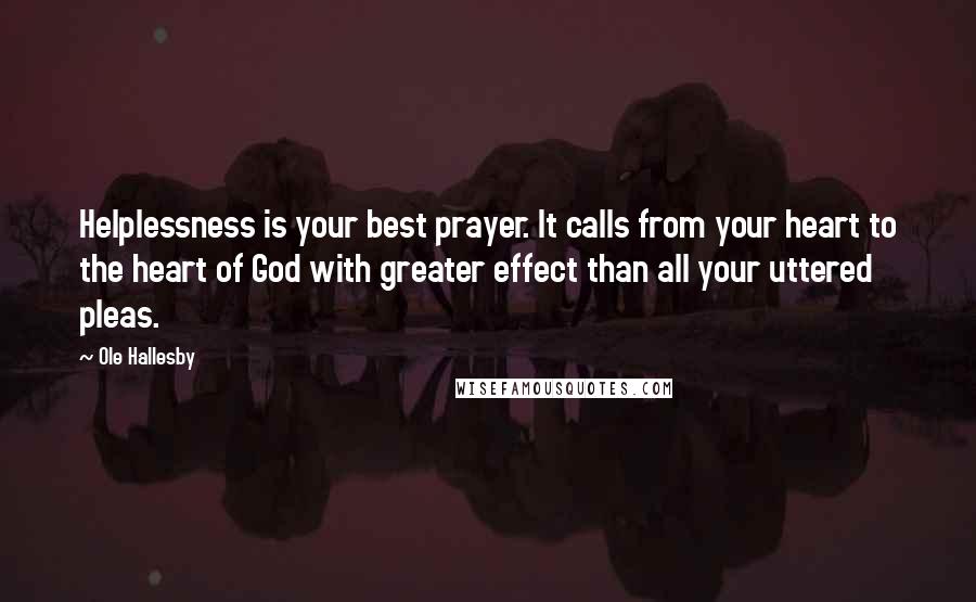 Ole Hallesby Quotes: Helplessness is your best prayer. It calls from your heart to the heart of God with greater effect than all your uttered pleas.