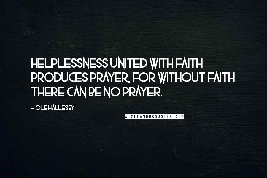 Ole Hallesby Quotes: Helplessness united with faith produces prayer, for without faith there can be no prayer.