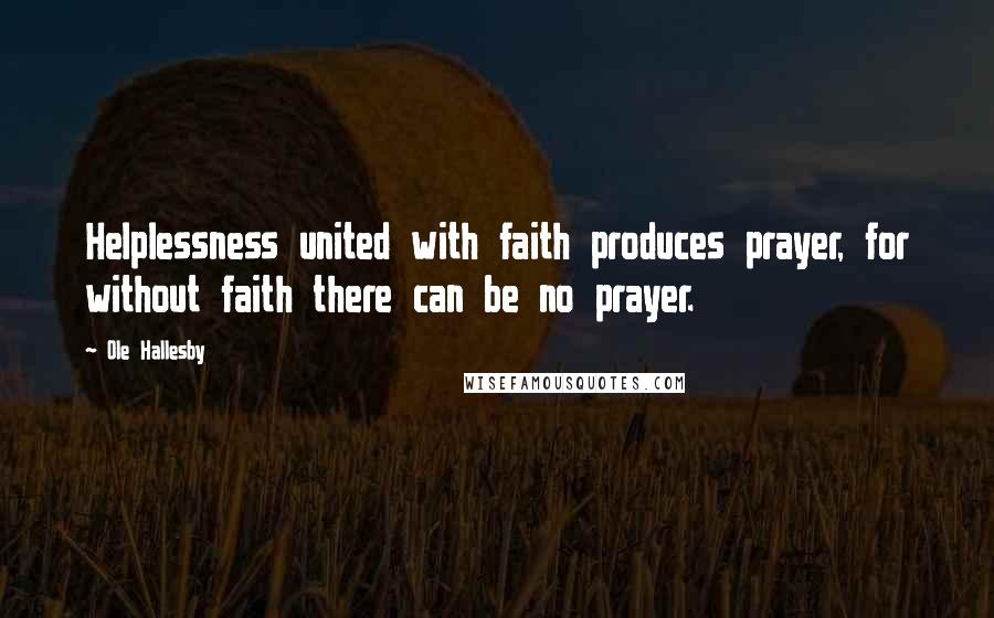 Ole Hallesby Quotes: Helplessness united with faith produces prayer, for without faith there can be no prayer.