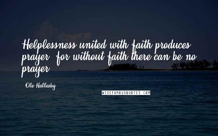 Ole Hallesby Quotes: Helplessness united with faith produces prayer, for without faith there can be no prayer.