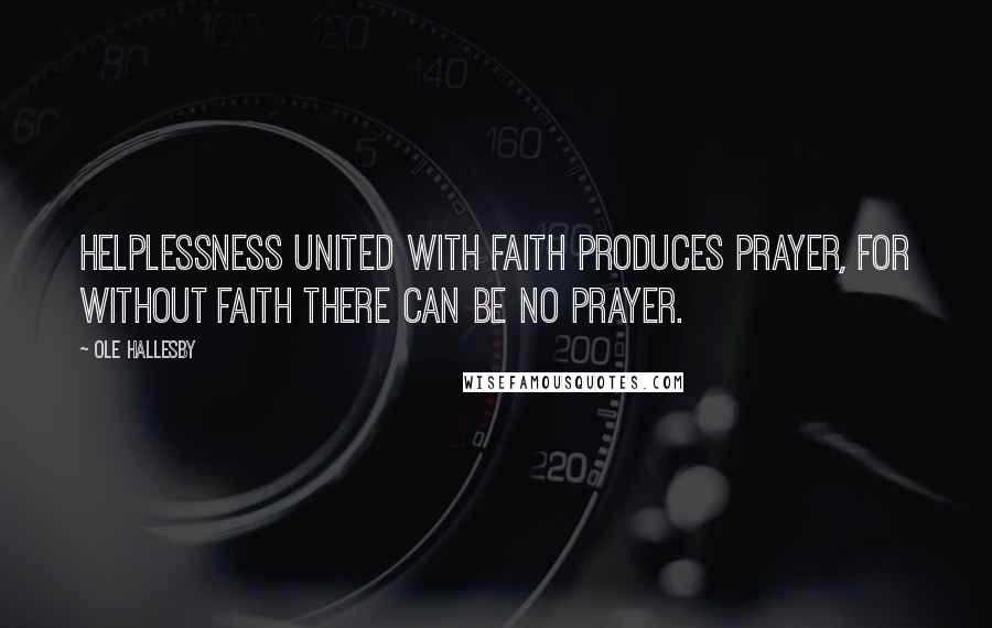 Ole Hallesby Quotes: Helplessness united with faith produces prayer, for without faith there can be no prayer.