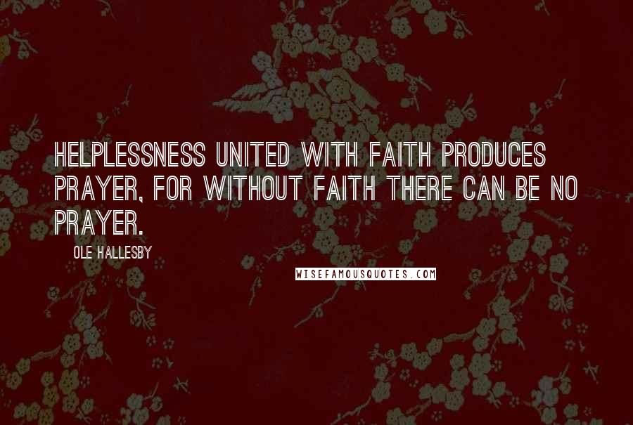 Ole Hallesby Quotes: Helplessness united with faith produces prayer, for without faith there can be no prayer.