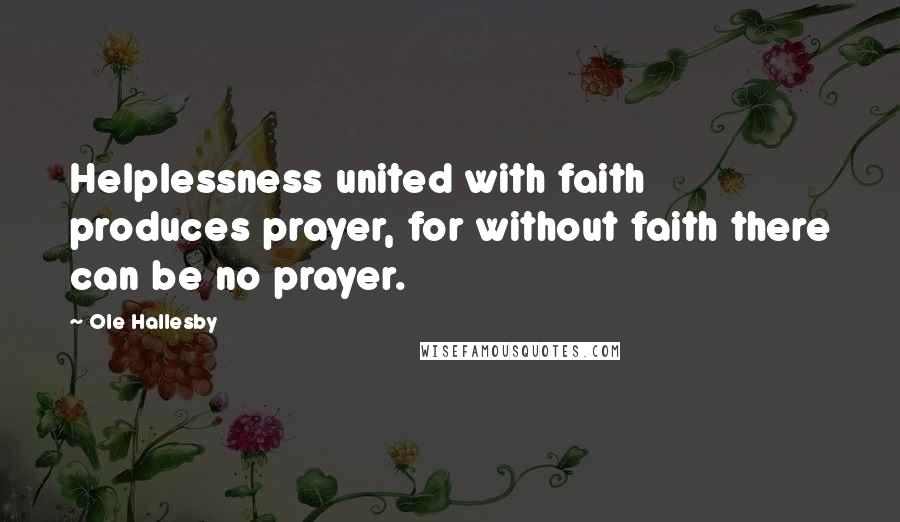 Ole Hallesby Quotes: Helplessness united with faith produces prayer, for without faith there can be no prayer.