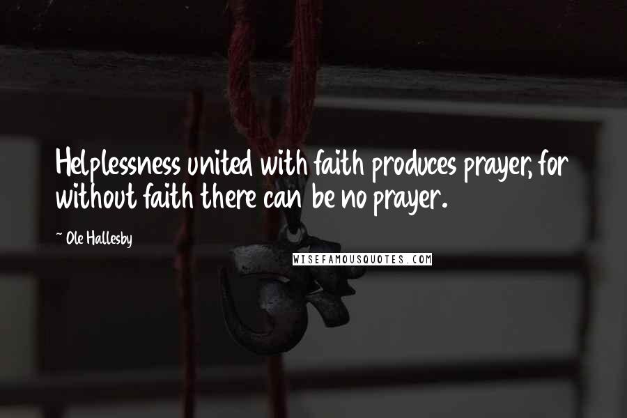 Ole Hallesby Quotes: Helplessness united with faith produces prayer, for without faith there can be no prayer.