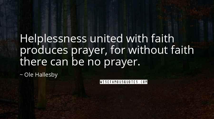 Ole Hallesby Quotes: Helplessness united with faith produces prayer, for without faith there can be no prayer.