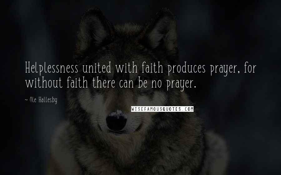 Ole Hallesby Quotes: Helplessness united with faith produces prayer, for without faith there can be no prayer.