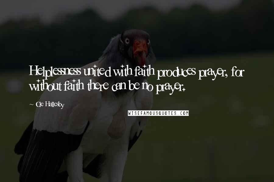 Ole Hallesby Quotes: Helplessness united with faith produces prayer, for without faith there can be no prayer.