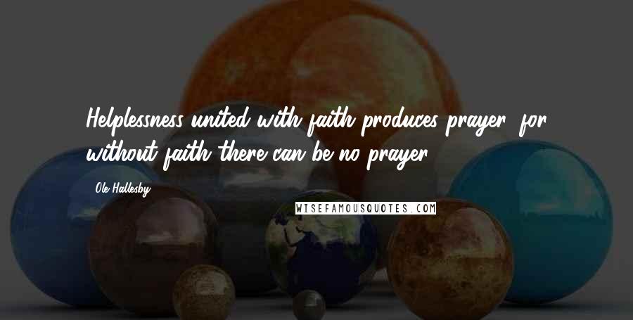 Ole Hallesby Quotes: Helplessness united with faith produces prayer, for without faith there can be no prayer.