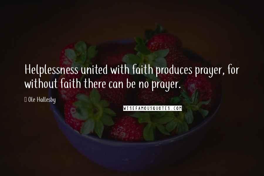 Ole Hallesby Quotes: Helplessness united with faith produces prayer, for without faith there can be no prayer.