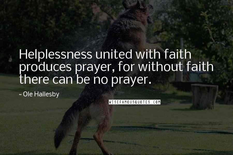 Ole Hallesby Quotes: Helplessness united with faith produces prayer, for without faith there can be no prayer.