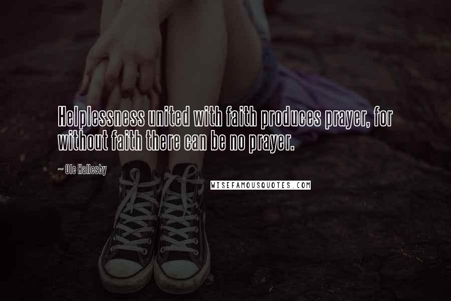 Ole Hallesby Quotes: Helplessness united with faith produces prayer, for without faith there can be no prayer.