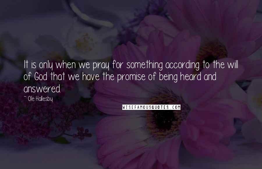 Ole Hallesby Quotes: It is only when we pray for something according to the will of God that we have the promise of being heard and answered.