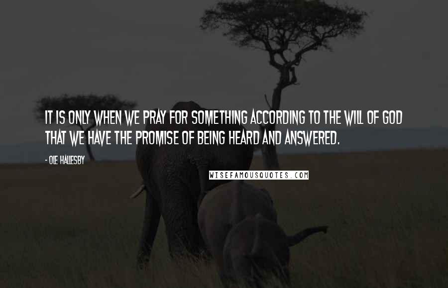 Ole Hallesby Quotes: It is only when we pray for something according to the will of God that we have the promise of being heard and answered.