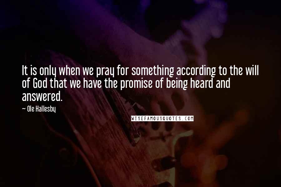 Ole Hallesby Quotes: It is only when we pray for something according to the will of God that we have the promise of being heard and answered.