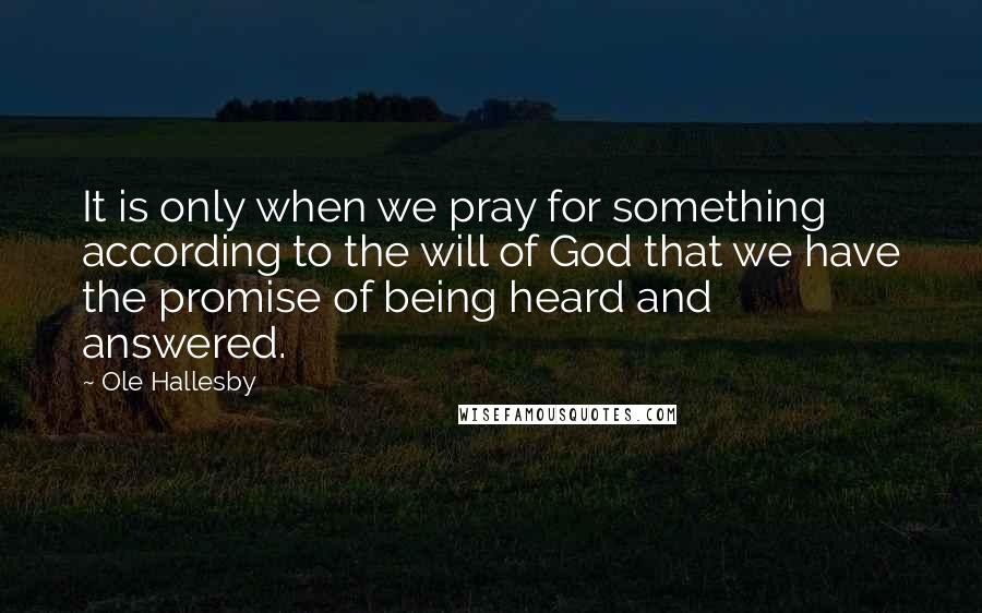 Ole Hallesby Quotes: It is only when we pray for something according to the will of God that we have the promise of being heard and answered.