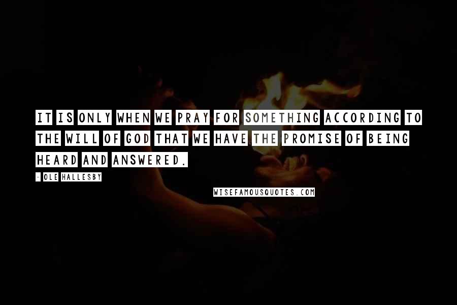 Ole Hallesby Quotes: It is only when we pray for something according to the will of God that we have the promise of being heard and answered.