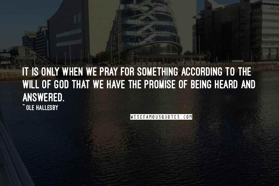 Ole Hallesby Quotes: It is only when we pray for something according to the will of God that we have the promise of being heard and answered.