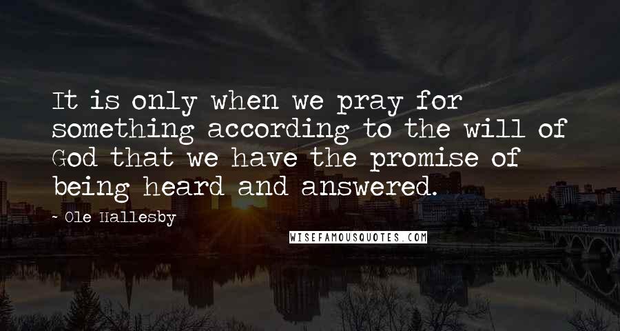 Ole Hallesby Quotes: It is only when we pray for something according to the will of God that we have the promise of being heard and answered.