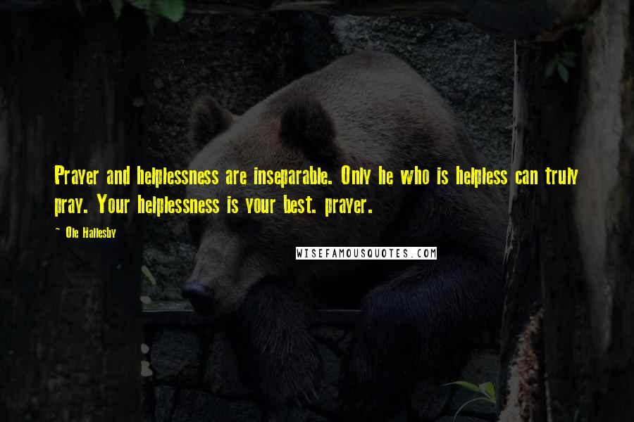 Ole Hallesby Quotes: Prayer and helplessness are inseparable. Only he who is helpless can truly pray. Your helplessness is your best. prayer.