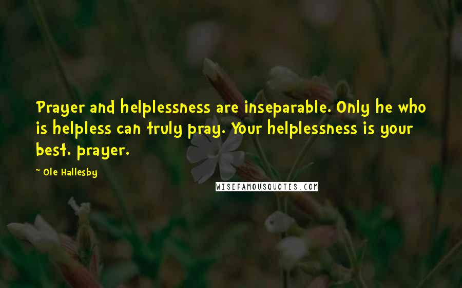 Ole Hallesby Quotes: Prayer and helplessness are inseparable. Only he who is helpless can truly pray. Your helplessness is your best. prayer.
