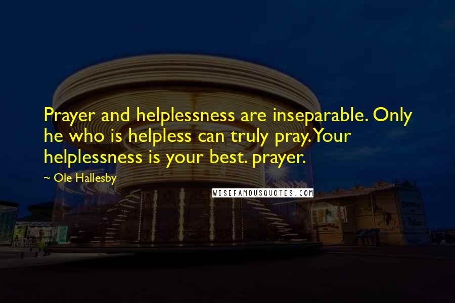 Ole Hallesby Quotes: Prayer and helplessness are inseparable. Only he who is helpless can truly pray. Your helplessness is your best. prayer.