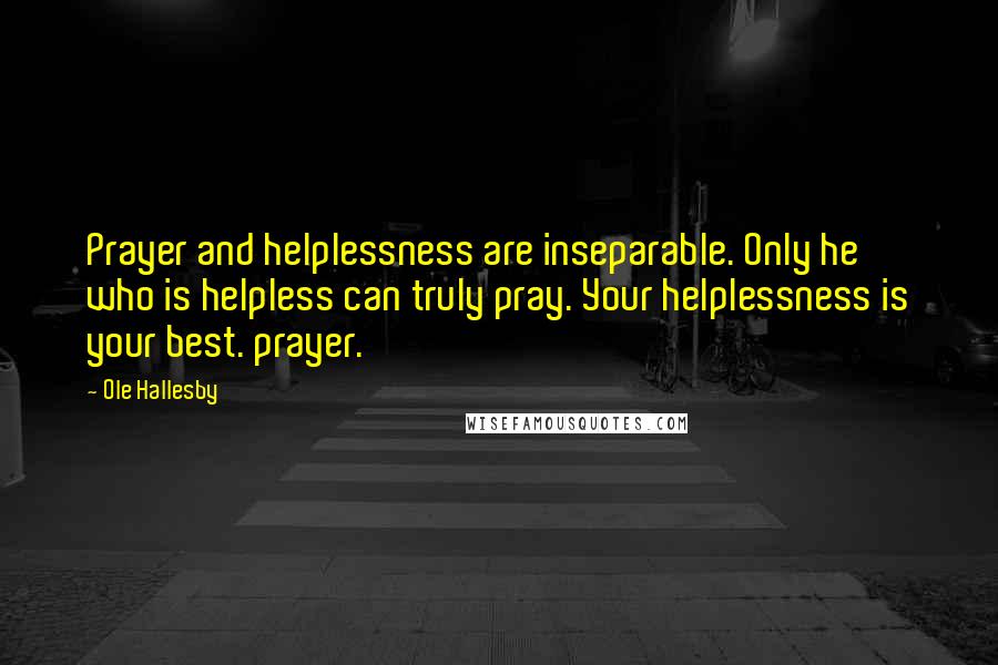 Ole Hallesby Quotes: Prayer and helplessness are inseparable. Only he who is helpless can truly pray. Your helplessness is your best. prayer.