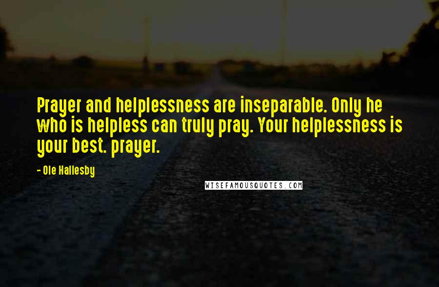 Ole Hallesby Quotes: Prayer and helplessness are inseparable. Only he who is helpless can truly pray. Your helplessness is your best. prayer.