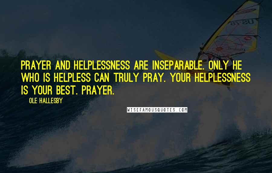 Ole Hallesby Quotes: Prayer and helplessness are inseparable. Only he who is helpless can truly pray. Your helplessness is your best. prayer.