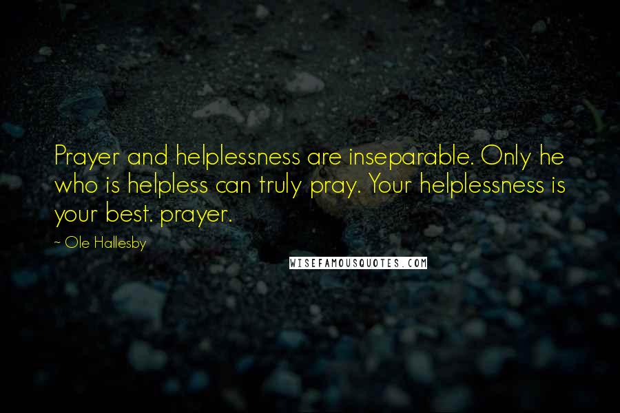 Ole Hallesby Quotes: Prayer and helplessness are inseparable. Only he who is helpless can truly pray. Your helplessness is your best. prayer.