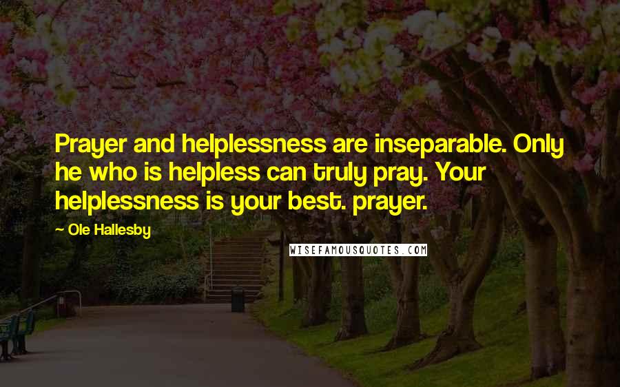 Ole Hallesby Quotes: Prayer and helplessness are inseparable. Only he who is helpless can truly pray. Your helplessness is your best. prayer.
