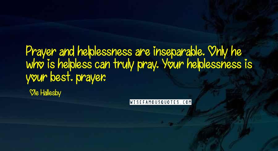 Ole Hallesby Quotes: Prayer and helplessness are inseparable. Only he who is helpless can truly pray. Your helplessness is your best. prayer.