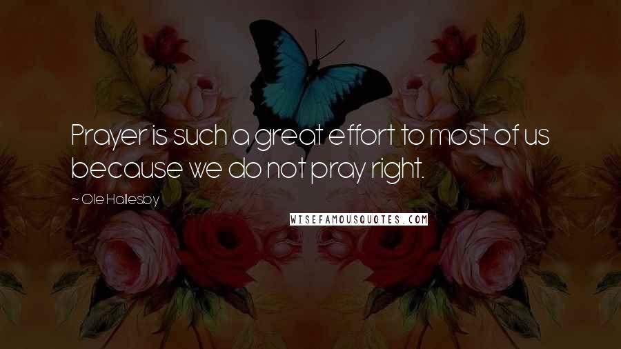 Ole Hallesby Quotes: Prayer is such a great effort to most of us because we do not pray right.