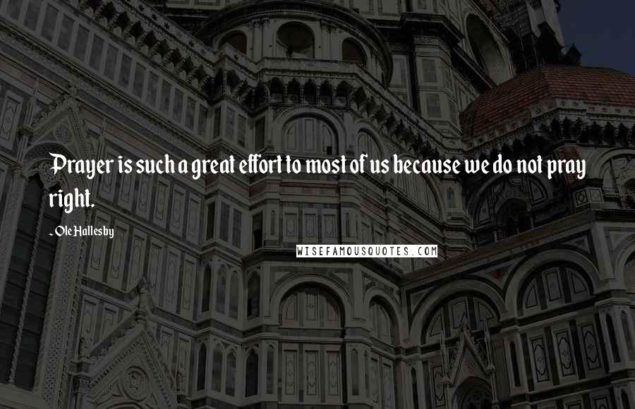 Ole Hallesby Quotes: Prayer is such a great effort to most of us because we do not pray right.