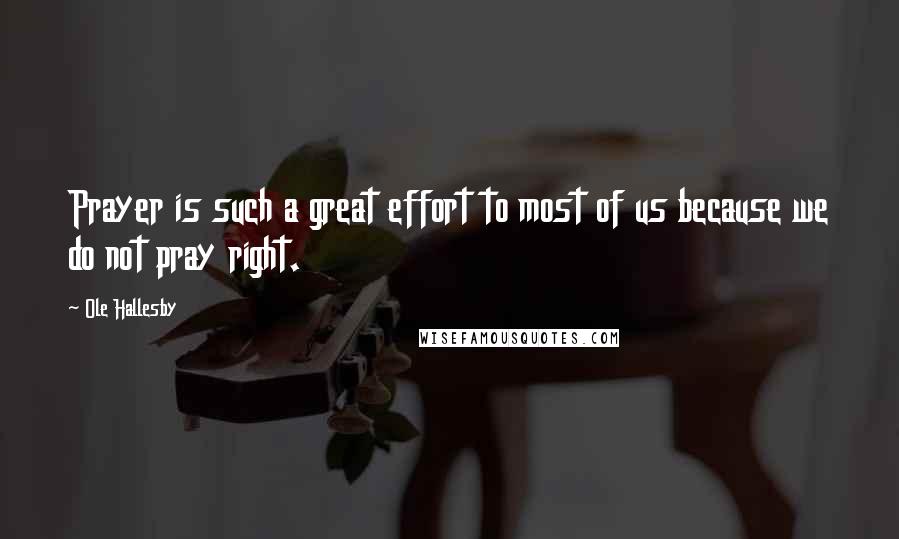 Ole Hallesby Quotes: Prayer is such a great effort to most of us because we do not pray right.