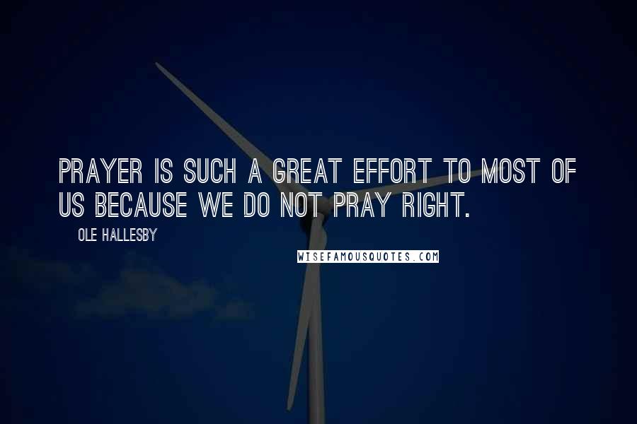 Ole Hallesby Quotes: Prayer is such a great effort to most of us because we do not pray right.