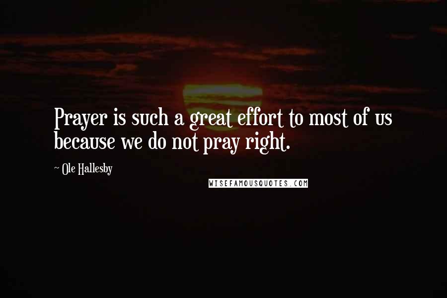 Ole Hallesby Quotes: Prayer is such a great effort to most of us because we do not pray right.