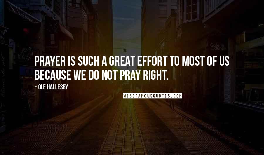 Ole Hallesby Quotes: Prayer is such a great effort to most of us because we do not pray right.