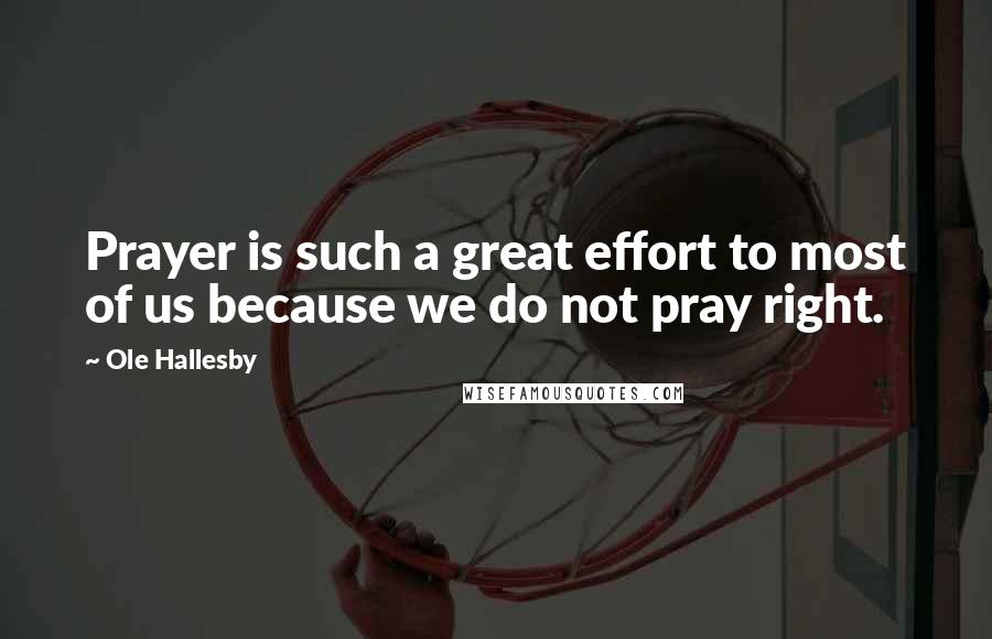 Ole Hallesby Quotes: Prayer is such a great effort to most of us because we do not pray right.