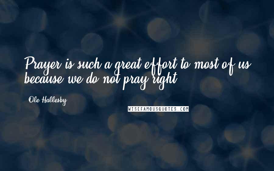 Ole Hallesby Quotes: Prayer is such a great effort to most of us because we do not pray right.