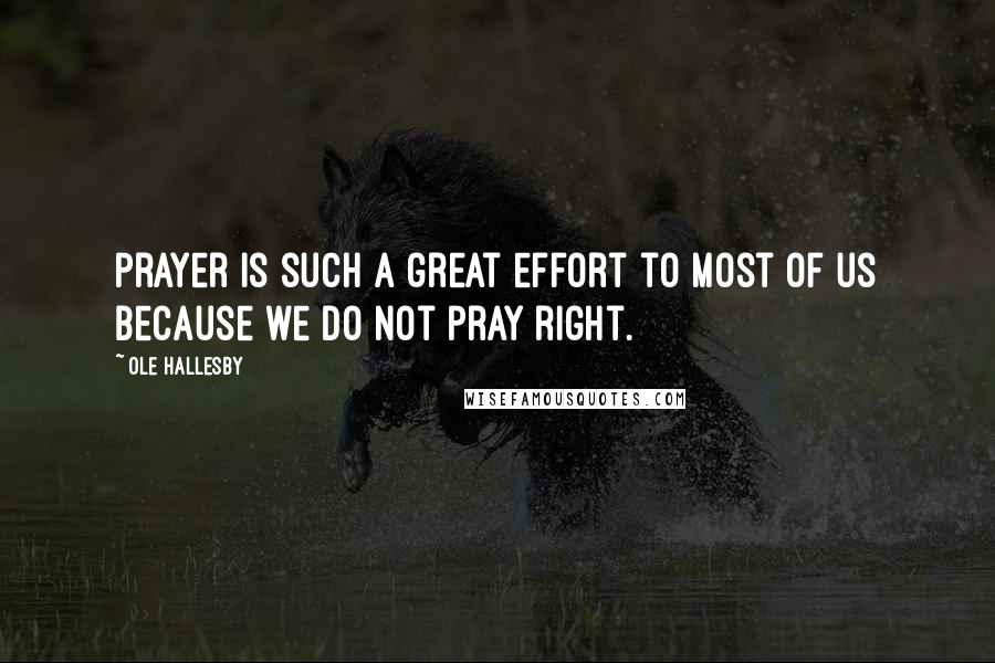 Ole Hallesby Quotes: Prayer is such a great effort to most of us because we do not pray right.