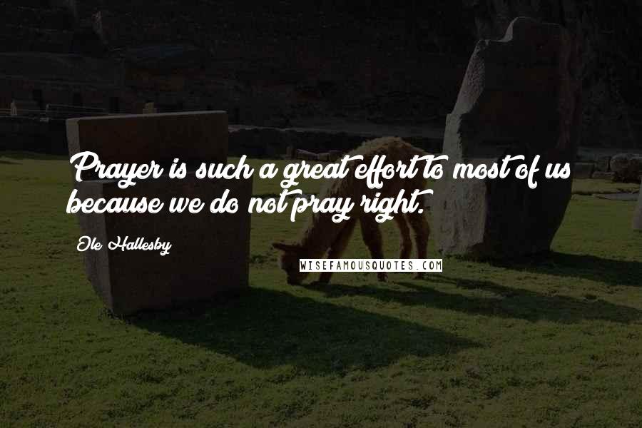 Ole Hallesby Quotes: Prayer is such a great effort to most of us because we do not pray right.