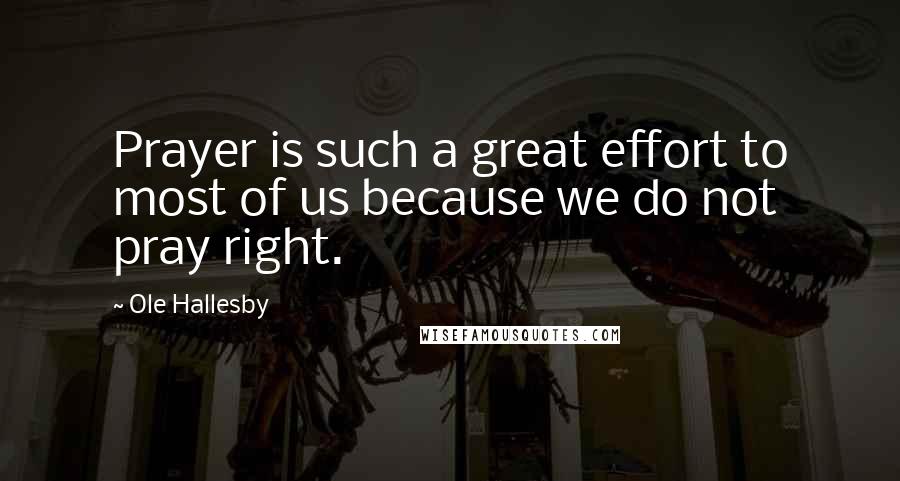 Ole Hallesby Quotes: Prayer is such a great effort to most of us because we do not pray right.