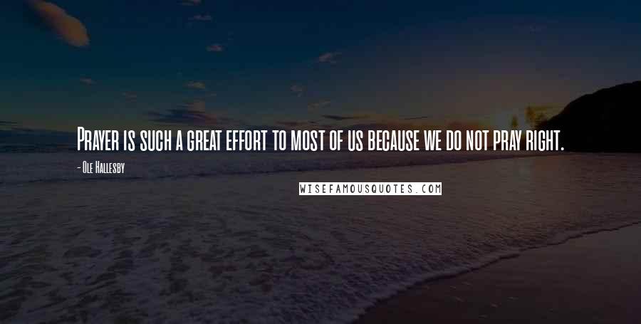 Ole Hallesby Quotes: Prayer is such a great effort to most of us because we do not pray right.