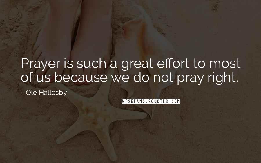 Ole Hallesby Quotes: Prayer is such a great effort to most of us because we do not pray right.