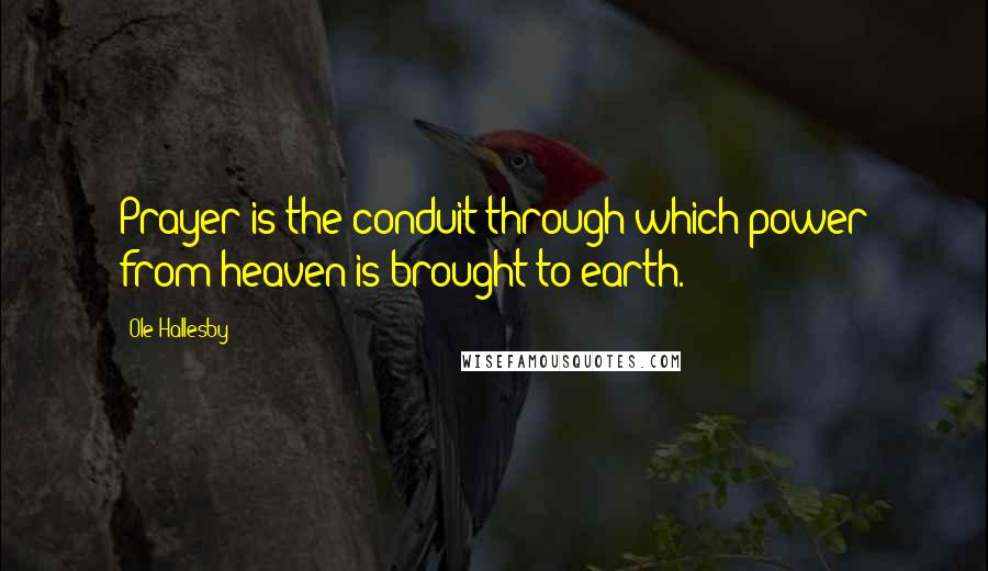Ole Hallesby Quotes: Prayer is the conduit through which power from heaven is brought to earth.