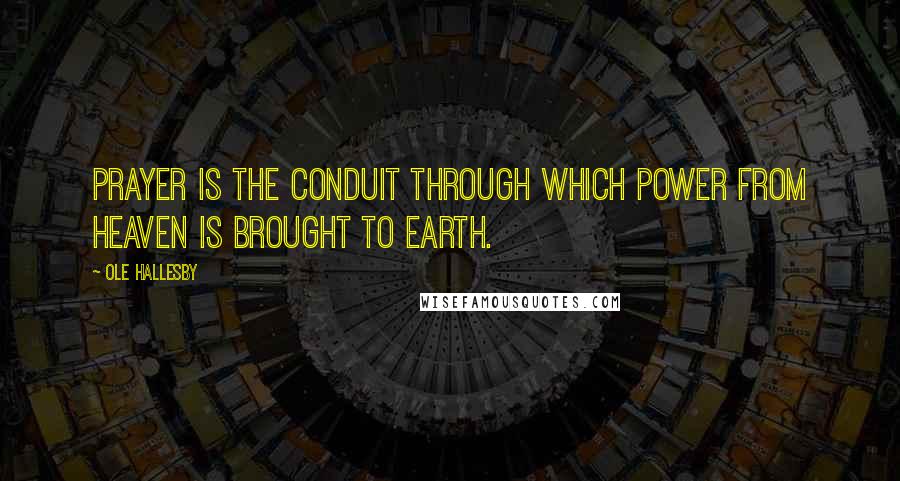 Ole Hallesby Quotes: Prayer is the conduit through which power from heaven is brought to earth.