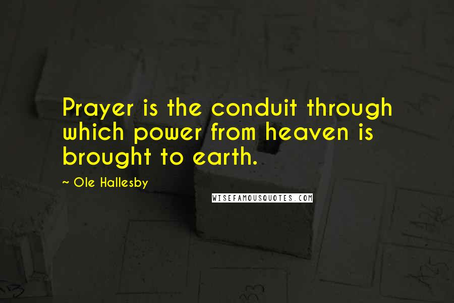 Ole Hallesby Quotes: Prayer is the conduit through which power from heaven is brought to earth.