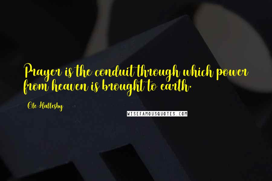 Ole Hallesby Quotes: Prayer is the conduit through which power from heaven is brought to earth.