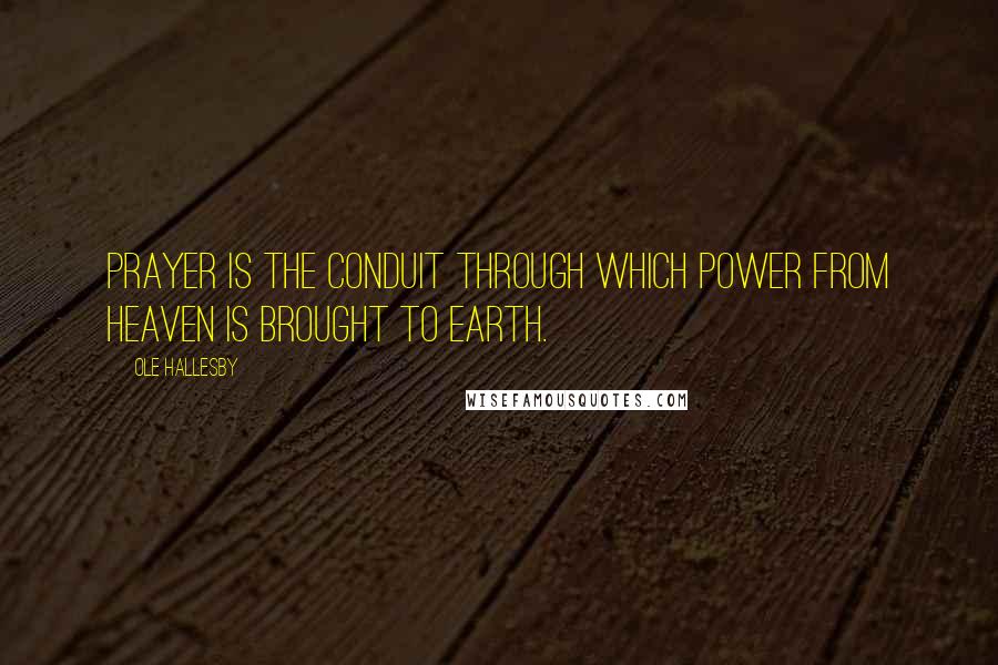 Ole Hallesby Quotes: Prayer is the conduit through which power from heaven is brought to earth.