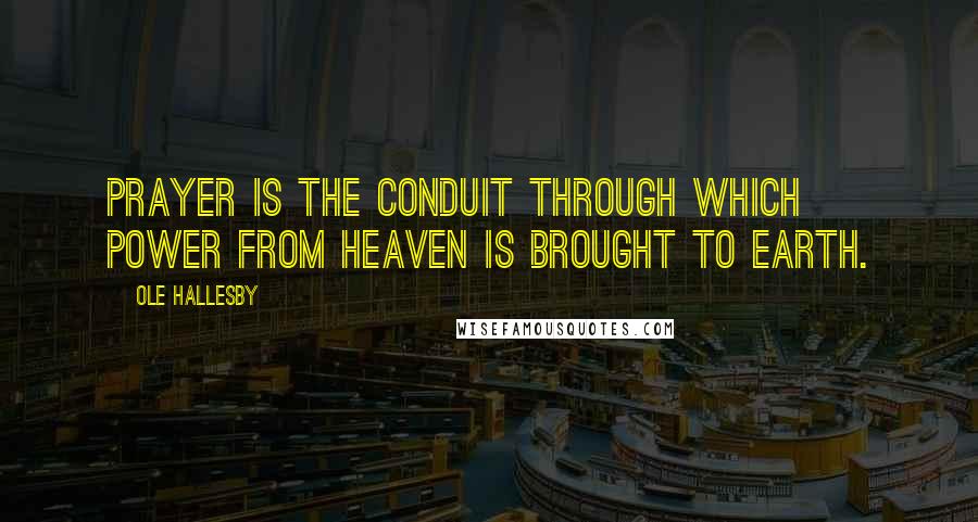Ole Hallesby Quotes: Prayer is the conduit through which power from heaven is brought to earth.